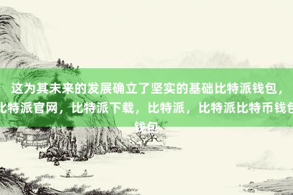 这为其未来的发展确立了坚实的基础比特派钱包，比特派官网，比特派下载，比特派，比特派比特币钱包