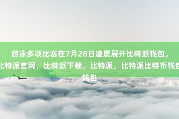 游泳多项比赛在7月28日凌晨展开比特派钱包，比特派官网，比特派下载，比特派，比特派比特币钱包