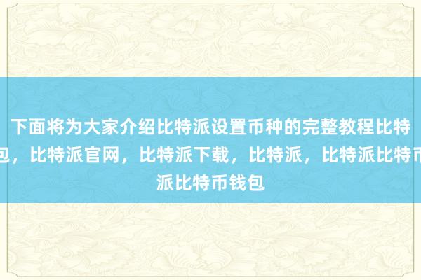 下面将为大家介绍比特派设置币种的完整教程比特派钱包，比特派官网，比特派下载，比特派，比特派比特币钱包