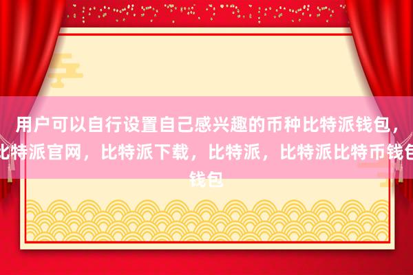 用户可以自行设置自己感兴趣的币种比特派钱包，比特派官网，比特派下载，比特派，比特派比特币钱包