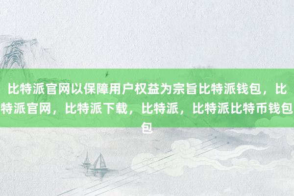 比特派官网以保障用户权益为宗旨比特派钱包，比特派官网，比特派下载，比特派，比特派比特币钱包