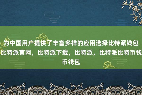 为中国用户提供了丰富多样的应用选择比特派钱包，比特派官网，比特派下载，比特派，比特派比特币钱包