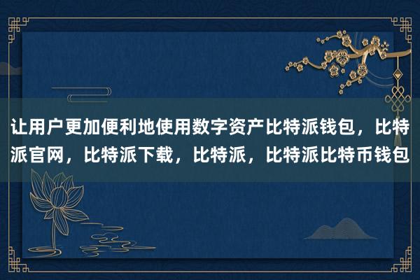 让用户更加便利地使用数字资产比特派钱包，比特派官网，比特派下载，比特派，比特派比特币钱包