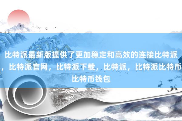 比特派最新版提供了更加稳定和高效的连接比特派钱包，比特派官网，比特派下载，比特派，比特派比特币钱包