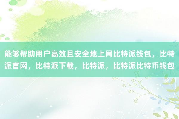 能够帮助用户高效且安全地上网比特派钱包，比特派官网，比特派下载，比特派，比特派比特币钱包