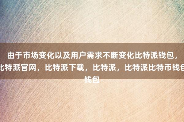 由于市场变化以及用户需求不断变化比特派钱包，比特派官网，比特派下载，比特派，比特派比特币钱包