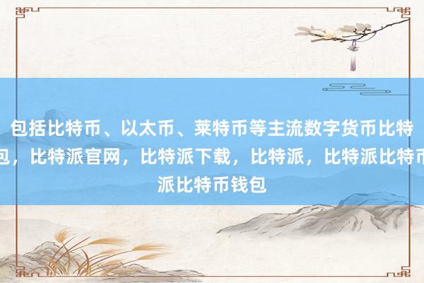 包括比特币、以太币、莱特币等主流数字货币比特派钱包，比特派官网，比特派下载，比特派，比特派比特币钱包