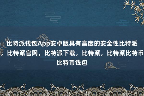 比特派钱包App安卓版具有高度的安全性比特派钱包，比特派官网，比特派下载，比特派，比特派比特币钱包