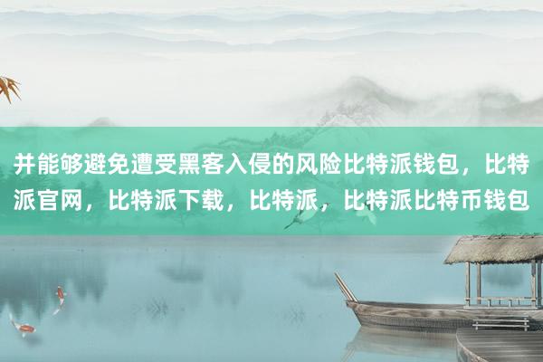 并能够避免遭受黑客入侵的风险比特派钱包，比特派官网，比特派下载，比特派，比特派比特币钱包