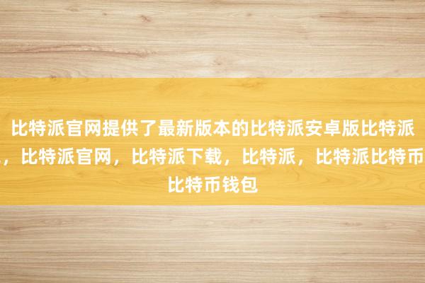 比特派官网提供了最新版本的比特派安卓版比特派钱包，比特派官网，比特派下载，比特派，比特派比特币钱包