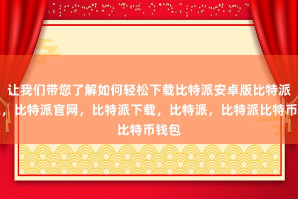 让我们带您了解如何轻松下载比特派安卓版比特派钱包，比特派官网，比特派下载，比特派，比特派比特币钱包