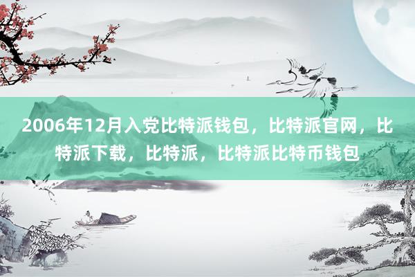 2006年12月入党比特派钱包，比特派官网，比特派下载，比特派，比特派比特币钱包