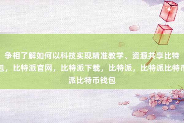 争相了解如何以科技实现精准教学、资源共享比特派钱包，比特派官网，比特派下载，比特派，比特派比特币钱包