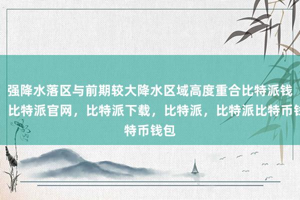 强降水落区与前期较大降水区域高度重合比特派钱包，比特派官网，比特派下载，比特派，比特派比特币钱包