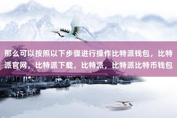 那么可以按照以下步骤进行操作比特派钱包，比特派官网，比特派下载，比特派，比特派比特币钱包