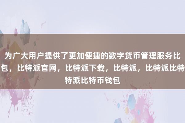 为广大用户提供了更加便捷的数字货币管理服务比特派钱包，比特派官网，比特派下载，比特派，比特派比特币钱包