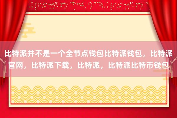 比特派并不是一个全节点钱包比特派钱包，比特派官网，比特派下载，比特派，比特派比特币钱包