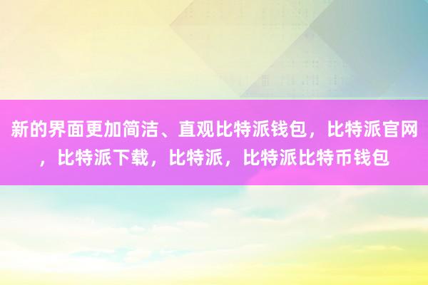 新的界面更加简洁、直观比特派钱包，比特派官网，比特派下载，比特派，比特派比特币钱包