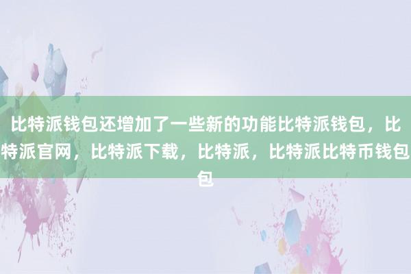 比特派钱包还增加了一些新的功能比特派钱包，比特派官网，比特派下载，比特派，比特派比特币钱包