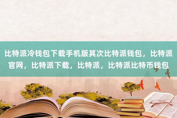 比特派冷钱包下载手机版其次比特派钱包，比特派官网，比特派下载，比特派，比特派比特币钱包