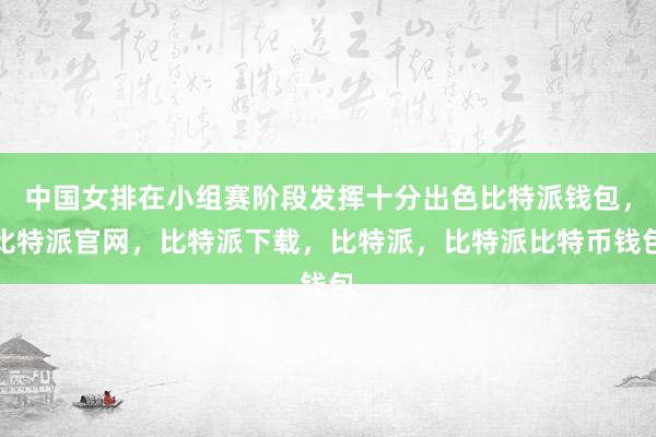 中国女排在小组赛阶段发挥十分出色比特派钱包，比特派官网，比特派下载，比特派，比特派比特币钱包