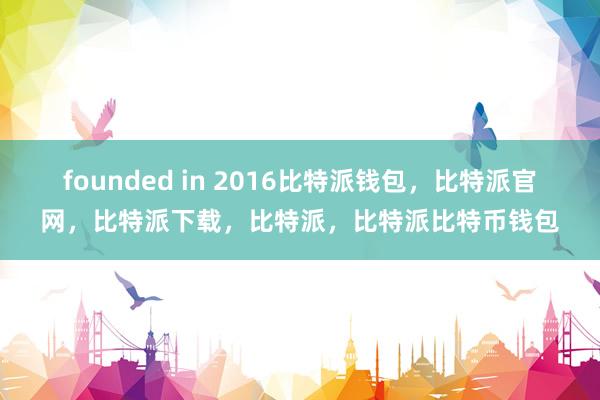 founded in 2016比特派钱包，比特派官网，比特派下载，比特派，比特派比特币钱包