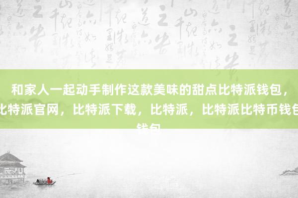 和家人一起动手制作这款美味的甜点比特派钱包，比特派官网，比特派下载，比特派，比特派比特币钱包