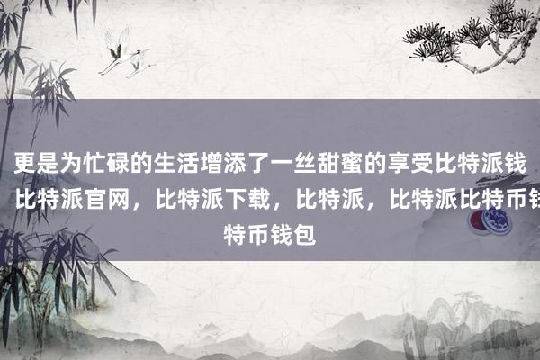 更是为忙碌的生活增添了一丝甜蜜的享受比特派钱包，比特派官网，比特派下载，比特派，比特派比特币钱包