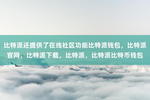 比特派还提供了在线社区功能比特派钱包，比特派官网，比特派下载，比特派，比特派比特币钱包