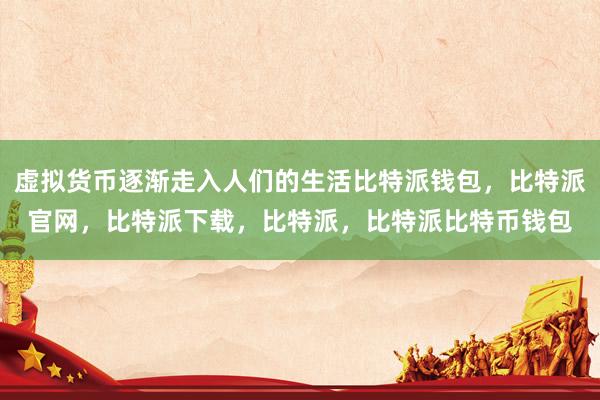 虚拟货币逐渐走入人们的生活比特派钱包，比特派官网，比特派下载，比特派，比特派比特币钱包