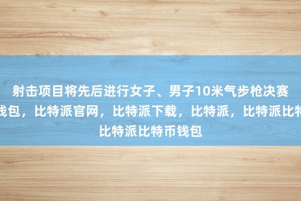 射击项目将先后进行女子、男子10米气步枪决赛比特派钱包，比特派官网，比特派下载，比特派，比特派比特币钱包