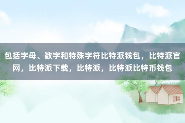 包括字母、数字和特殊字符比特派钱包，比特派官网，比特派下载，比特派，比特派比特币钱包