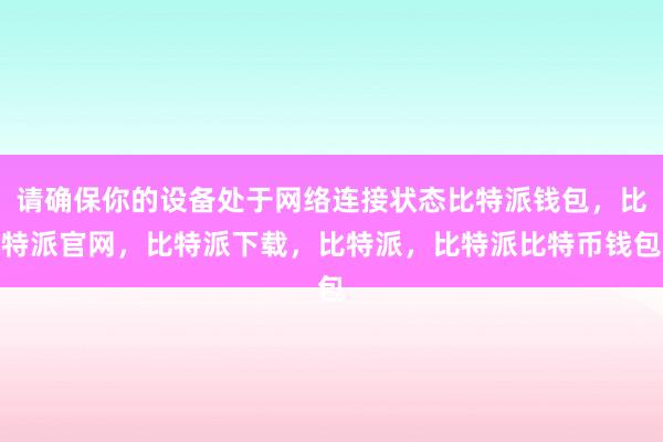 请确保你的设备处于网络连接状态比特派钱包，比特派官网，比特派下载，比特派，比特派比特币钱包