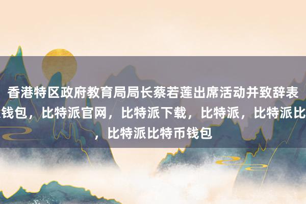 香港特区政府教育局局长蔡若莲出席活动并致辞表示比特派钱包，比特派官网，比特派下载，比特派，比特派比特币钱包