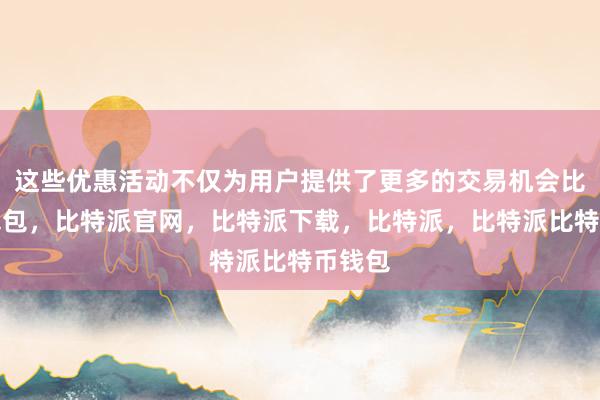 这些优惠活动不仅为用户提供了更多的交易机会比特派钱包，比特派官网，比特派下载，比特派，比特派比特币钱包