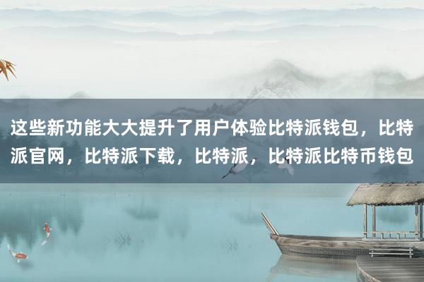 这些新功能大大提升了用户体验比特派钱包，比特派官网，比特派下载，比特派，比特派比特币钱包