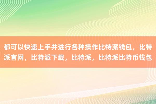 都可以快速上手并进行各种操作比特派钱包，比特派官网，比特派下载，比特派，比特派比特币钱包