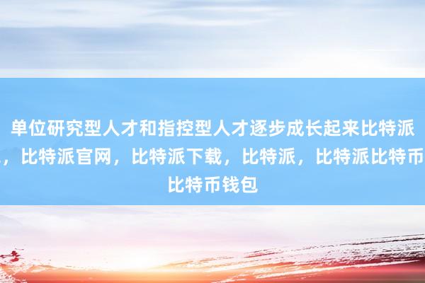 单位研究型人才和指控型人才逐步成长起来比特派钱包，比特派官网，比特派下载，比特派，比特派比特币钱包