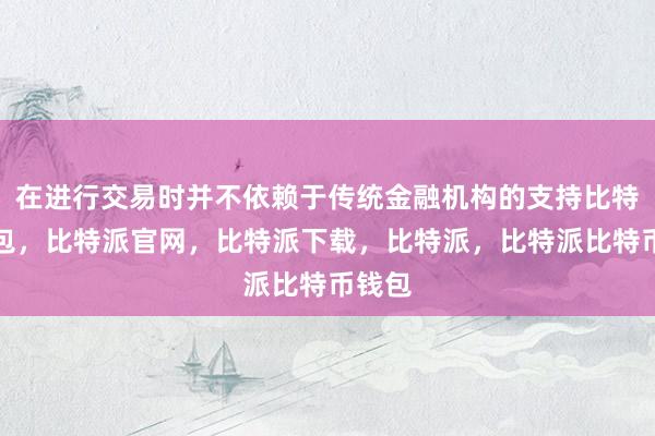 在进行交易时并不依赖于传统金融机构的支持比特派钱包，比特派官网，比特派下载，比特派，比特派比特币钱包