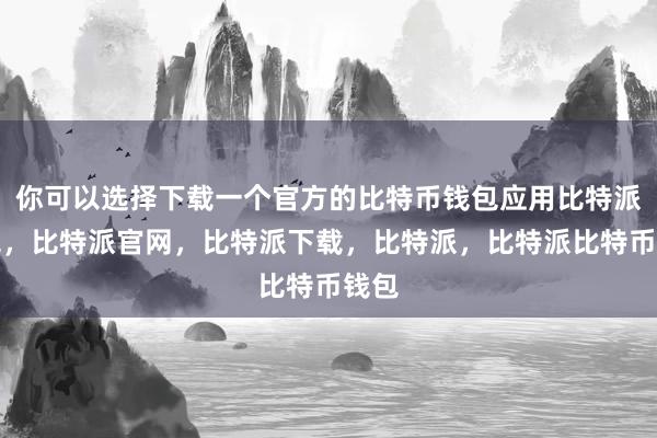 你可以选择下载一个官方的比特币钱包应用比特派钱包，比特派官网，比特派下载，比特派，比特派比特币钱包