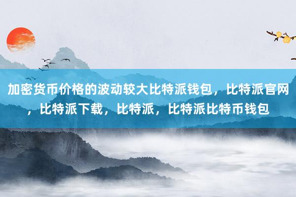 加密货币价格的波动较大比特派钱包，比特派官网，比特派下载，比特派，比特派比特币钱包