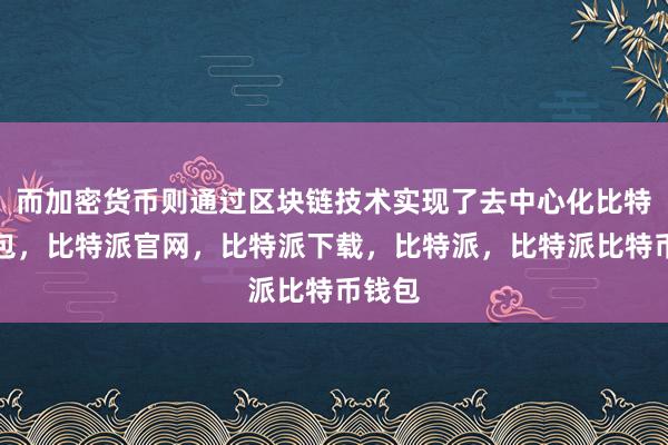 而加密货币则通过区块链技术实现了去中心化比特派钱包，比特派官网，比特派下载，比特派，比特派比特币钱包