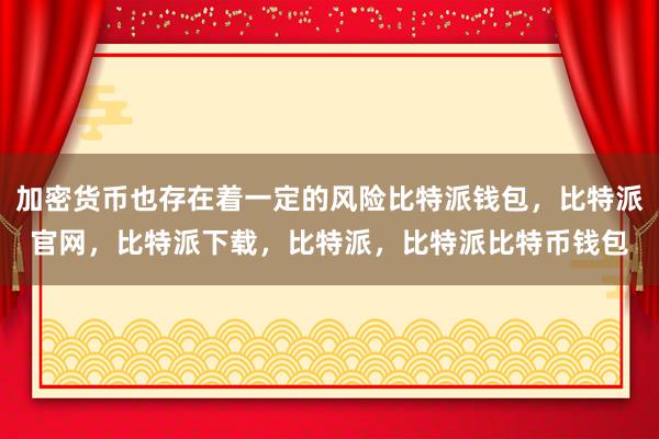 加密货币也存在着一定的风险比特派钱包，比特派官网，比特派下载，比特派，比特派比特币钱包