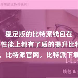 稳定版的比特派钱包在功能性和性能上都有了质的提升比特派钱包，比特派官网，比特派下载，比特派，比特派比特币钱包