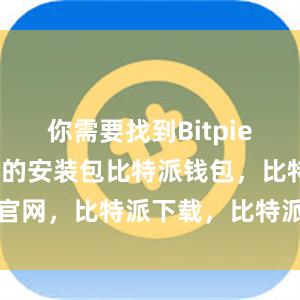 你需要找到Bitpie Wallet的安装包比特派钱包，比特派官网，比特派下载，比特派，比特派比特币钱包